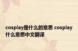 cosplay是什么的意思 cosplay什么意思中文翻译