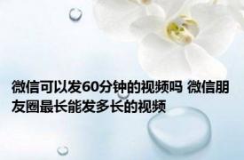 微信可以发60分钟的视频吗 微信朋友圈最长能发多长的视频