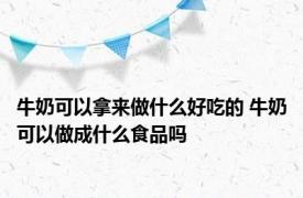 牛奶可以拿来做什么好吃的 牛奶可以做成什么食品吗