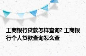 工商银行贷款怎样查询? 工商银行个人贷款查询怎么查