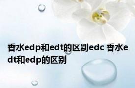 香水edp和edt的区别edc 香水edt和edp的区别