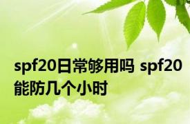 spf20日常够用吗 spf20能防几个小时