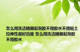 怎么用洗洁精做起泡胶不用胶水不用粘土拉伸性很好百度 怎么用洗洁精做起泡胶不用胶水