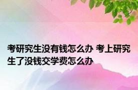 考研究生没有钱怎么办 考上研究生了没钱交学费怎么办