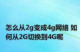 怎么从2g变成4g网络 如何从2G切换到4G呢