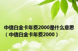 中信白金卡年费2000是什么意思（中信白金卡年费2000）