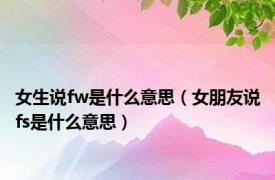 女生说fw是什么意思（女朋友说fs是什么意思）