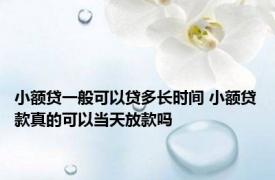 小额贷一般可以贷多长时间 小额贷款真的可以当天放款吗