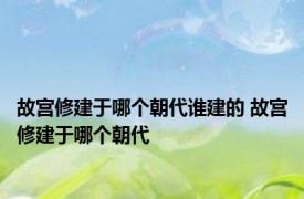 故宫修建于哪个朝代谁建的 故宫修建于哪个朝代