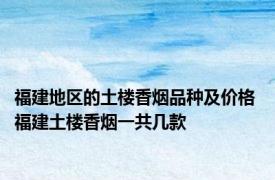 福建地区的土楼香烟品种及价格 福建土楼香烟一共几款