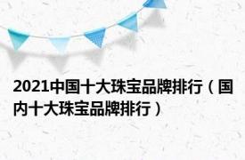 2021中国十大珠宝品牌排行（国内十大珠宝品牌排行）