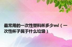 最常用的一次性塑料杯多少ml（一次性杯子属于什么垃圾）