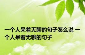 一个人呆着无聊的句子怎么说 一个人呆着无聊的句子