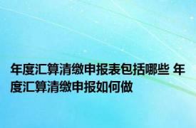 年度汇算清缴申报表包括哪些 年度汇算清缴申报如何做