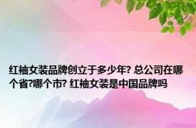 红袖女装品牌创立于多少年? 总公司在哪个省?哪个市? 红袖女装是中国品牌吗