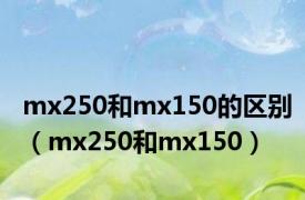 mx250和mx150的区别（mx250和mx150）