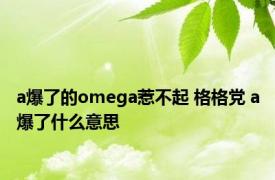 a爆了的omega惹不起 格格党 a爆了什么意思