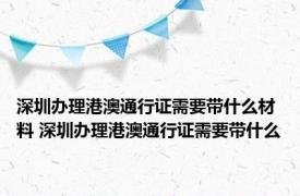 深圳办理港澳通行证需要带什么材料 深圳办理港澳通行证需要带什么