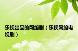 乐视出品的网络剧（乐视网络电视剧）