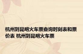 杭州到昆明火车票查询时刻表和票价表 杭州到昆明火车票 