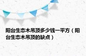 阳台生态木吊顶多少钱一平方（阳台生态木吊顶的缺点）