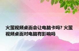 火萤视频桌面会让电脑卡吗? 火萤视频桌面对电脑有影响吗