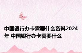 中国银行办卡需要什么资料2024年 中国银行办卡需要什么