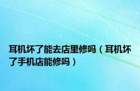 耳机坏了能去店里修吗（耳机坏了手机店能修吗）