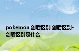 pokemon 剑盾区别 剑盾区别-剑盾区别是什么