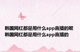 韩国网红都是用什么app直播的呢 韩国网红都是用什么app直播的