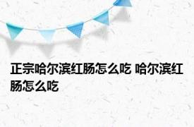 正宗哈尔滨红肠怎么吃 哈尔滨红肠怎么吃