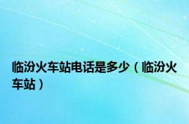 临汾火车站电话是多少（临汾火车站）