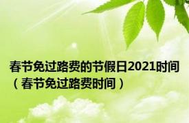 春节免过路费的节假日2021时间（春节免过路费时间）