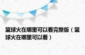 篮球火在哪里可以看完整版（篮球火在哪里可以看）