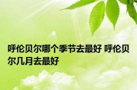 呼伦贝尔哪个季节去最好 呼伦贝尔几月去最好