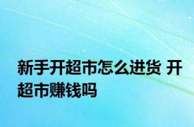 新手开超市怎么进货 开超市赚钱吗 