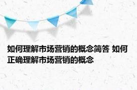 如何理解市场营销的概念简答 如何正确理解市场营销的概念