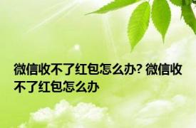 微信收不了红包怎么办? 微信收不了红包怎么办