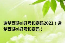 造梦西游ol好号和密码2021（造梦西游ol好号和密码）