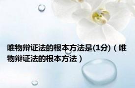 唯物辩证法的根本方法是(1分)（唯物辩证法的根本方法）