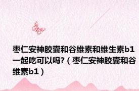 枣仁安神胶囊和谷维素和维生素b1一起吃可以吗?（枣仁安神胶囊和谷维素b1）