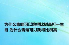 为什么青蛙可以跳得比树高打一生肖 为什么青蛙可以跳得比树高 