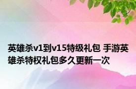 英雄杀v1到v15特级礼包 手游英雄杀特权礼包多久更新一次