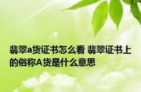 翡翠a货证书怎么看 翡翠证书上的俗称A货是什么意思