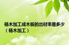 杨木加工成木板的出材率是多少（杨木加工）