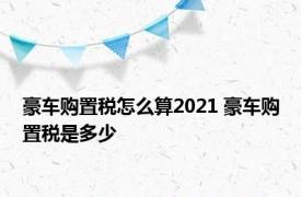 豪车购置税怎么算2021 豪车购置税是多少