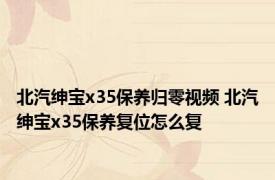 北汽绅宝x35保养归零视频 北汽绅宝x35保养复位怎么复