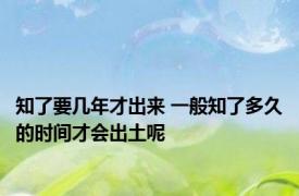 知了要几年才出来 一般知了多久的时间才会出土呢