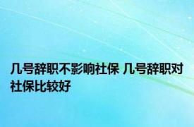 几号辞职不影响社保 几号辞职对社保比较好