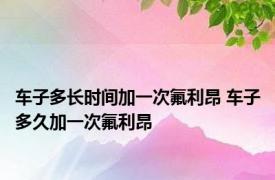 车子多长时间加一次氟利昂 车子多久加一次氟利昂